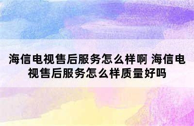 海信电视售后服务怎么样啊 海信电视售后服务怎么样质量好吗